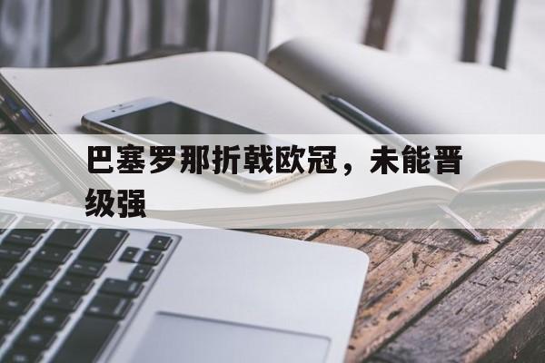 九州娱乐-巴塞罗那折戟欧冠，未能晋级强(巴塞罗那足球俱乐部欧冠冠军)
