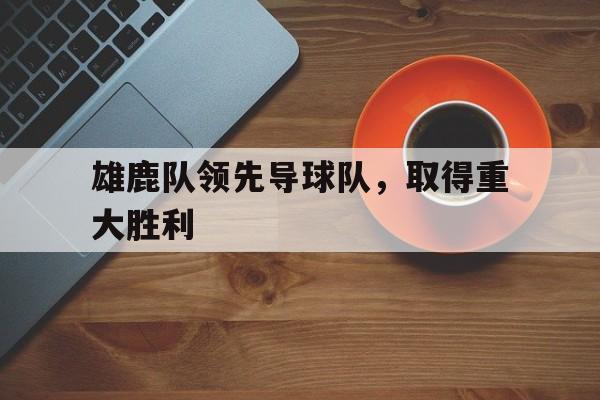 ju11.co-雄鹿队领先导球队,取得重大胜利是哪一年
