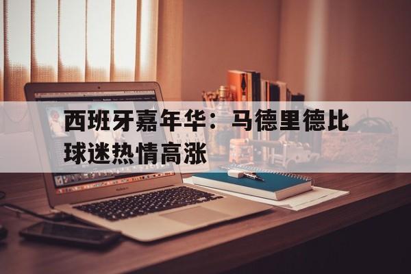 九州体育-西班牙嘉年华：马德里德比球迷热情高涨的简单介绍