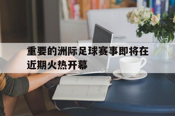 重要的洲际足球赛事即将在近期火热开幕的简单介绍