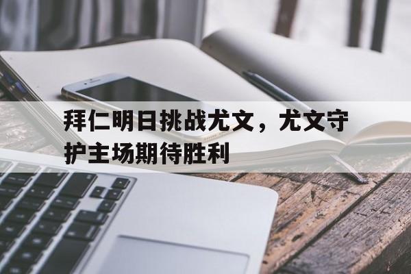 九州体育-拜仁明日挑战尤文，尤文守护主场期待胜利的简单介绍