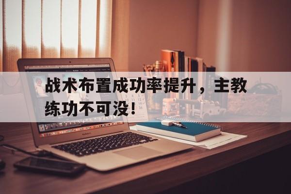 九州体育-战术布置成功率提升，主教练功不可没！的简单介绍