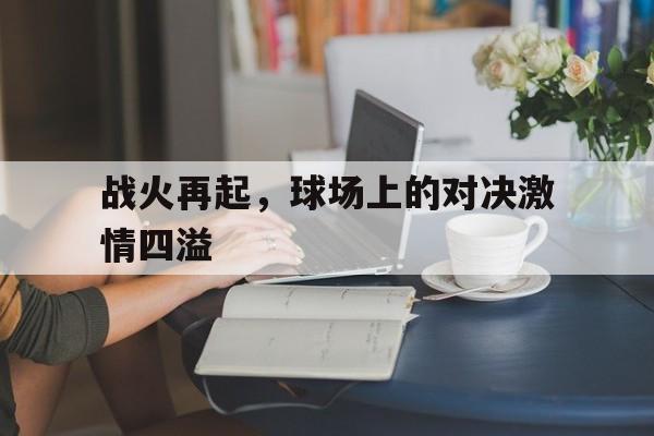 关于战火再起,球场上的对决激情四溢的信息 关于战火再起,球场上的对决激情四溢的信息
