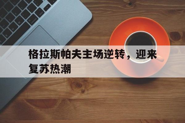 格拉斯帕夫主场逆转，迎来复苏热潮的简单介绍