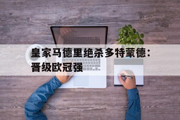 九州娱乐-皇家马德里绝杀多特蒙德：晋级欧冠强的简单介绍