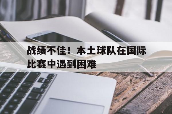 九州体育-战绩不佳！本土球队在国际比赛中遇到困难