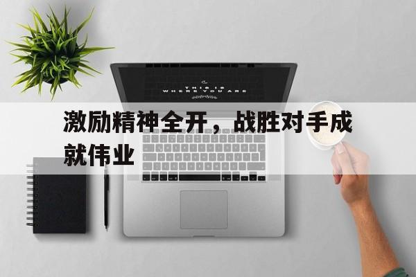 九州娱乐-关于激励精神全开，战胜对手成就伟业的信息