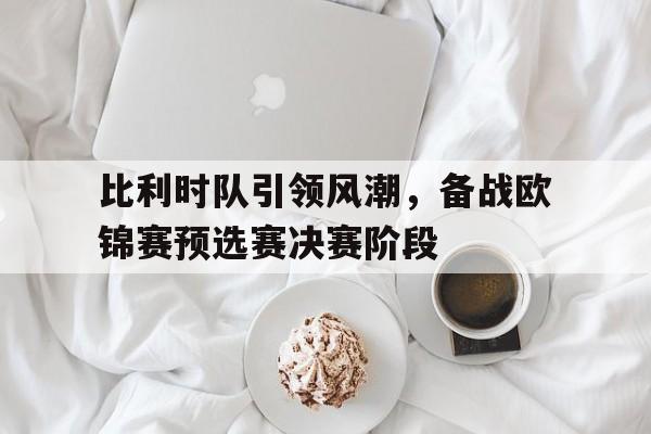 ju11.co-包含比利时队引领风潮，备战欧锦赛预选赛决赛阶段的词条
