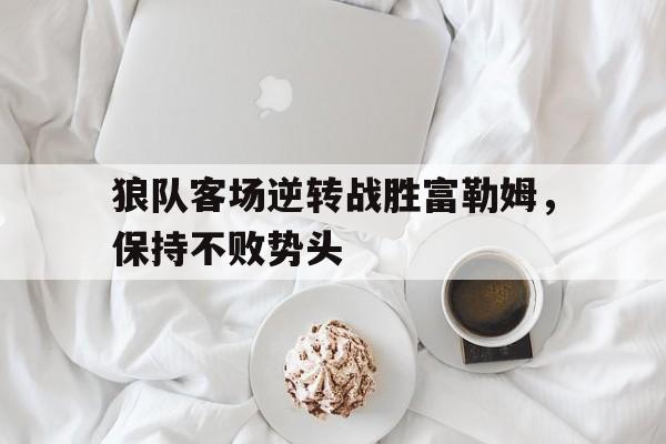 狼队客场逆转战胜富勒姆，保持不败势头(狼队vs)