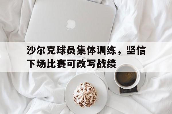九州体育-沙尔克球员集体训练,坚信下场比赛可改写战绩吗
